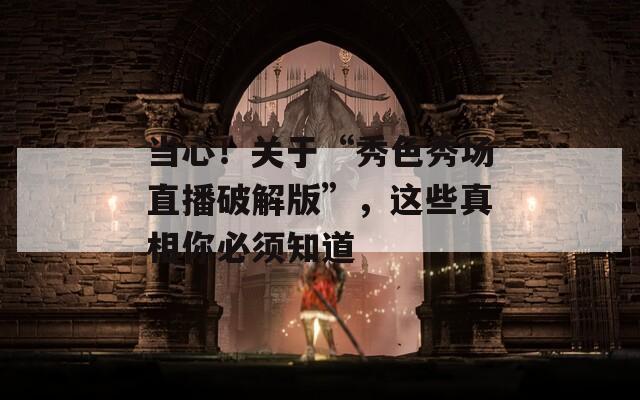 当心！关于“秀色秀场直播破解版”，这些真相你必须知道