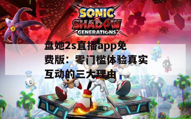 盘她2s直播app免费版：零门槛体验真实互动的三大理由