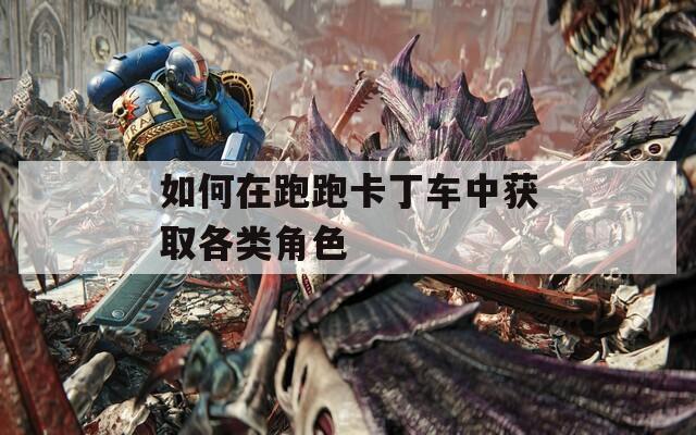 如何在跑跑卡丁车中获取各类角色