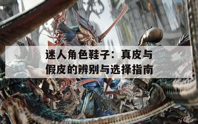 迷人角色鞋子：真皮与假皮的辨别与选择指南