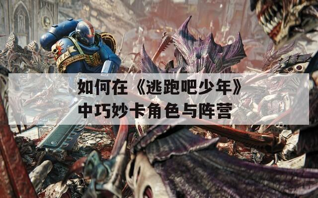 如何在《逃跑吧少年》中巧妙卡角色与阵营
