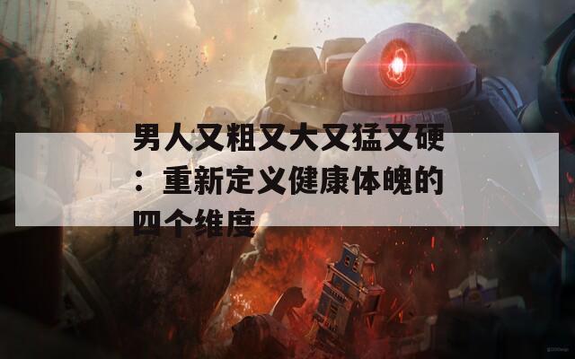 男人又粗又大又猛又硬：重新定义健康体魄的四个维度