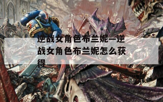 逆战女角色布兰妮—逆战女角色布兰妮怎么获得