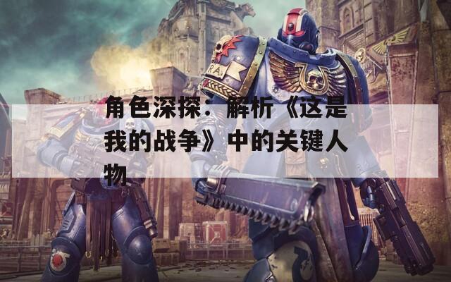 角色深探：解析《这是我的战争》中的关键人物