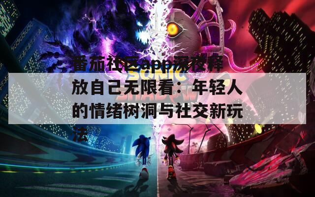 番茄社区app深夜释放自己无限看：年轻人的情绪树洞与社交新玩法