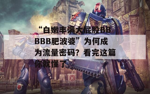 “白嫩丰满大屁股BBBBB肥波婆”为何成为流量密码？看完这篇你就懂了