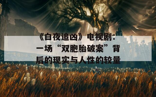 《白夜追凶》电视剧：一场“双胞胎破案”背后的现实与人性的较量