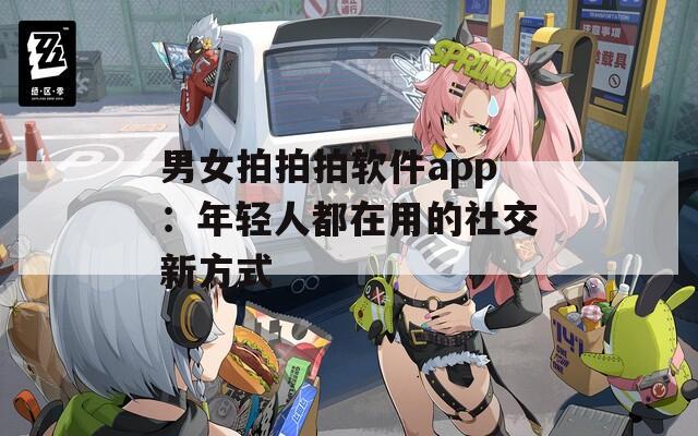 男女拍拍拍软件app：年轻人都在用的社交新方式
