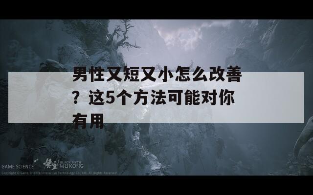 男性又短又小怎么改善？这5个方法可能对你有用