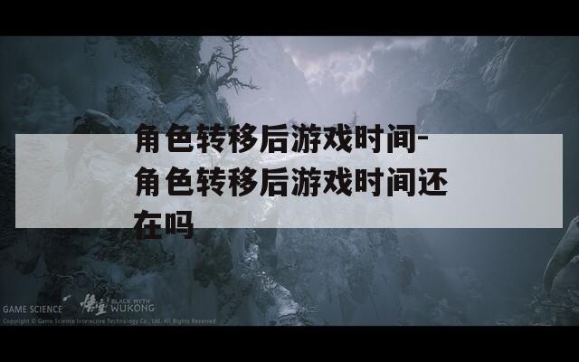 角色转移后游戏时间-角色转移后游戏时间还在吗