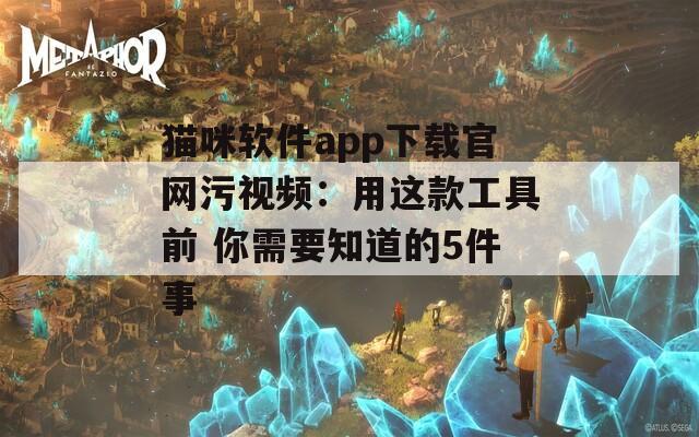 猫咪软件app下载官网污视频：用这款工具前 你需要知道的5件事