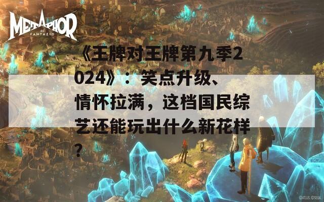 《王牌对王牌第九季2024》：笑点升级、情怀拉满，这档国民综艺还能玩出什么新花样？