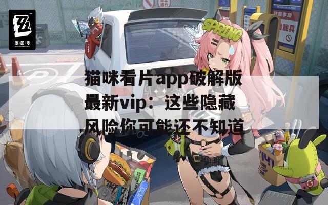 猫咪看片app破解版最新vip：这些隐藏风险你可能还不知道