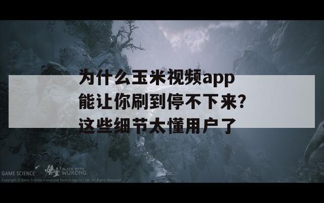 为什么玉米视频app能让你刷到停不下来？这些细节太懂用户了