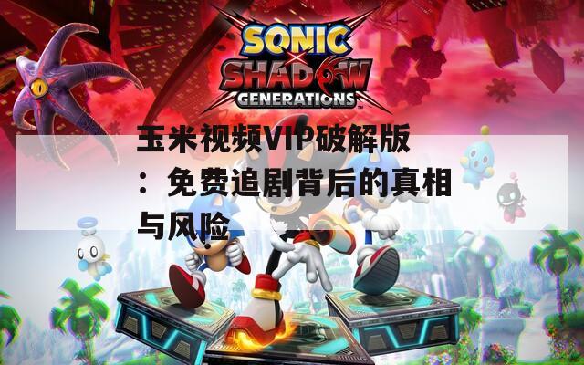 玉米视频VIP破解版：免费追剧背后的真相与风险