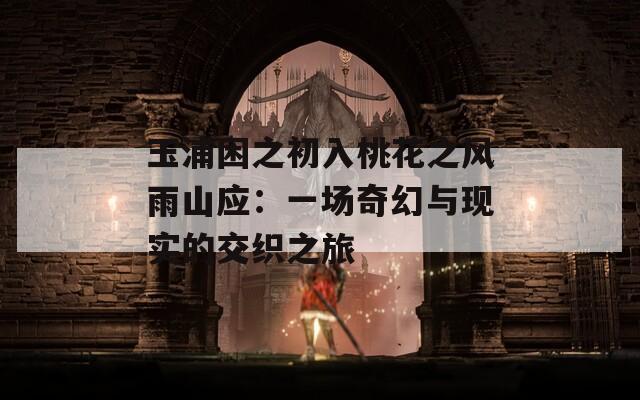 玉浦困之初入桃花之风雨山应：一场奇幻与现实的交织之旅