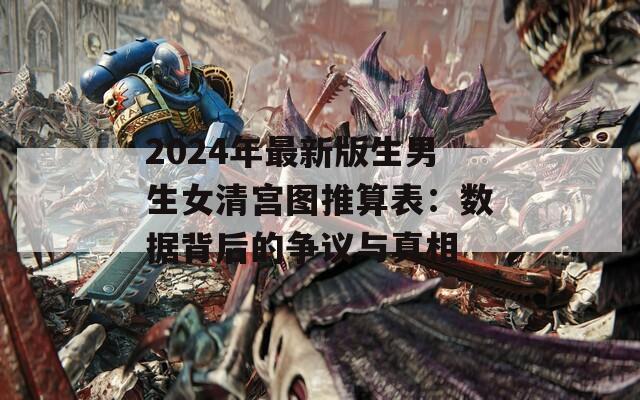 2024年最新版生男生女清宫图推算表：数据背后的争议与真相