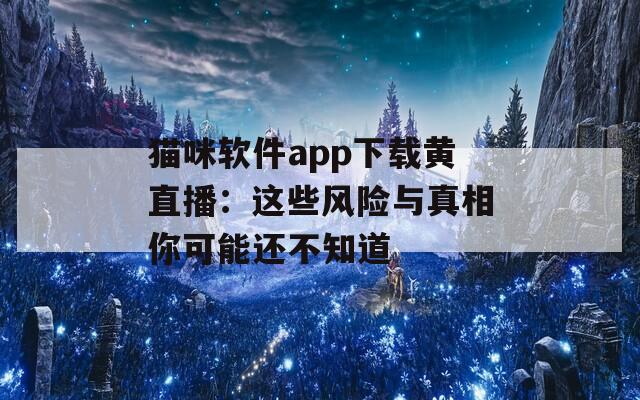 猫咪软件app下载黄直播：这些风险与真相你可能还不知道