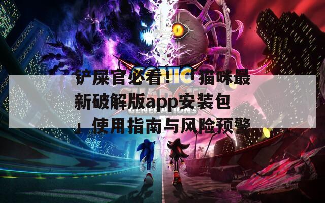 铲屎官必看！「猫咪最新破解版app安装包」使用指南与风险预警