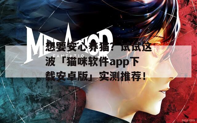 想要安心养猫？试试这波「猫咪软件app下载安卓版」实测推荐！