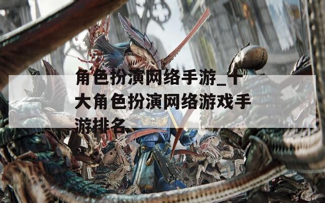 角色扮演网络手游_十大角色扮演网络游戏手游排名