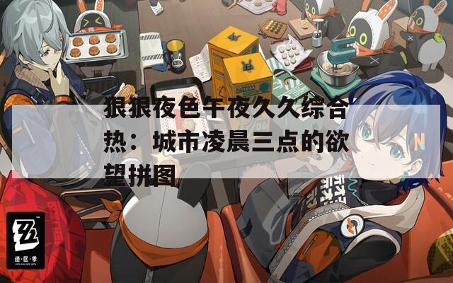 狠狠夜色午夜久久综合热：城市凌晨三点的欲望拼图