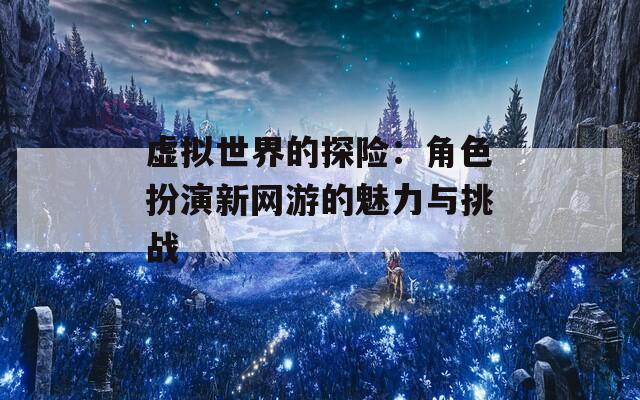 虚拟世界的探险：角色扮演新网游的魅力与挑战