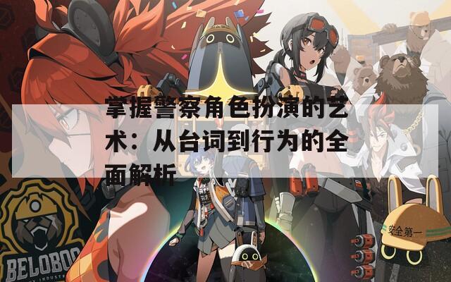 掌握警察角色扮演的艺术：从台词到行为的全面解析
