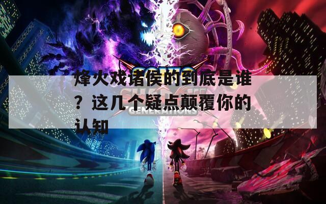 烽火戏诸侯的到底是谁？这几个疑点颠覆你的认知