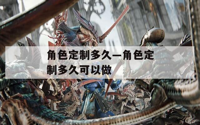 角色定制多久—角色定制多久可以做