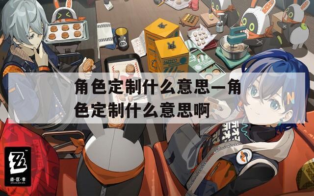 角色定制什么意思—角色定制什么意思啊