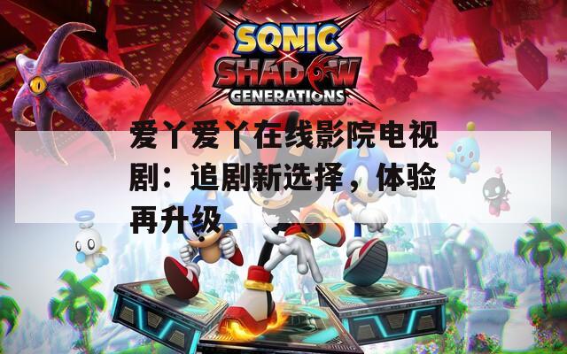 爱丫爱丫在线影院电视剧：追剧新选择，体验再升级