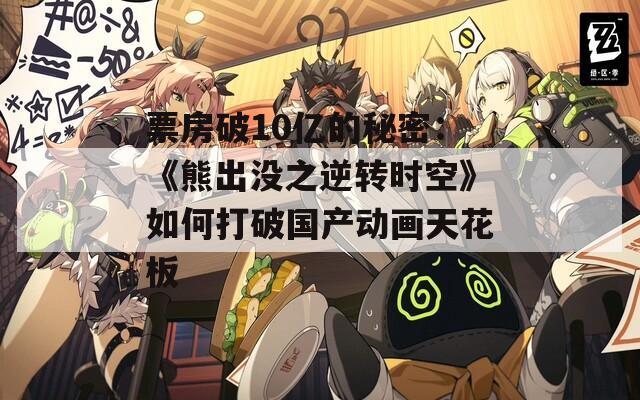 票房破10亿的秘密：《熊出没之逆转时空》如何打破国产动画天花板