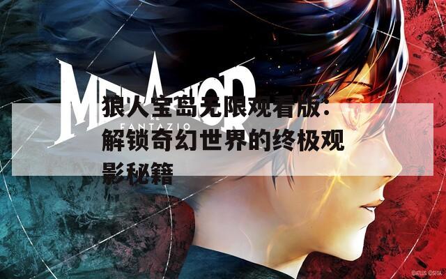 狼人宝岛无限观看版：解锁奇幻世界的终极观影秘籍