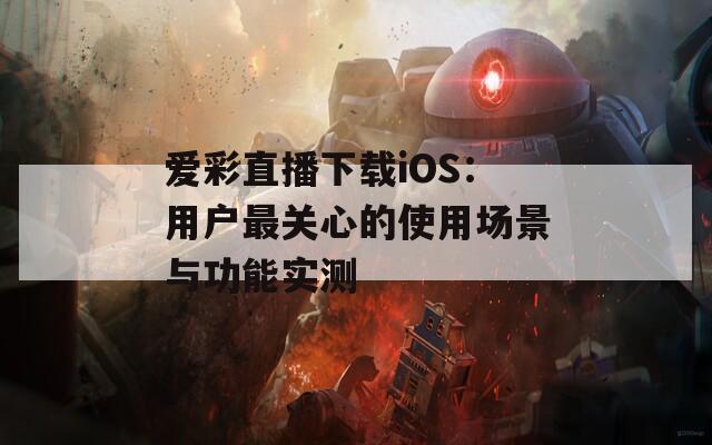 爱彩直播下载iOS：用户最关心的使用场景与功能实测