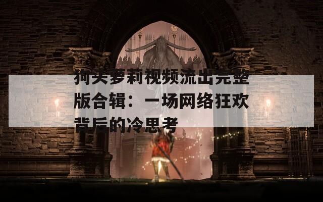 狗头萝莉视频流出完整版合辑：一场网络狂欢背后的冷思考