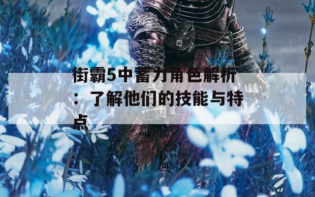 街霸5中蓄力角色解析：了解他们的技能与特点