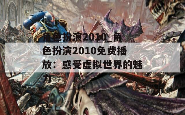 角色扮演2010_角色扮演2010免费播放：感受虚拟世界的魅力