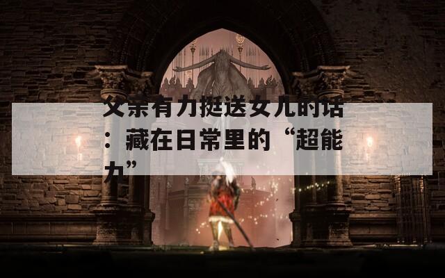 父亲有力挺送女儿的话：藏在日常里的“超能力”