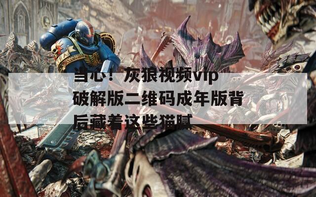 当心！灰狼视频vip破解版二维码成年版背后藏着这些猫腻