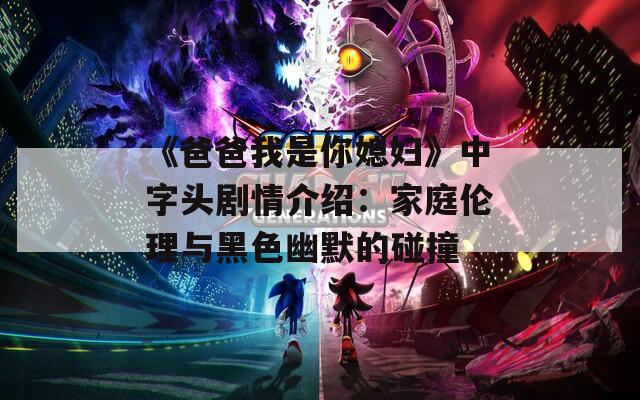 《爸爸我是你媳妇》中字头剧情介绍：家庭伦理与黑色幽默的碰撞