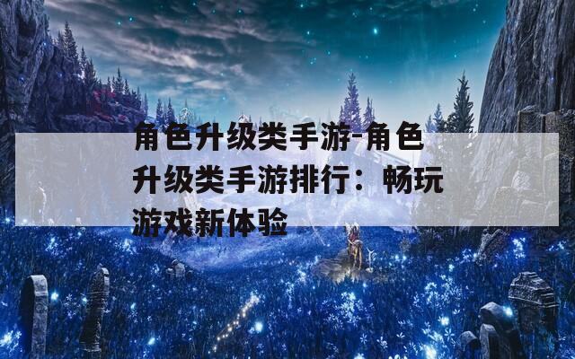 角色升级类手游-角色升级类手游排行：畅玩游戏新体验