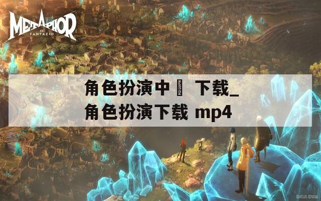 角色扮演中岀 下载_角色扮演下载 mp4