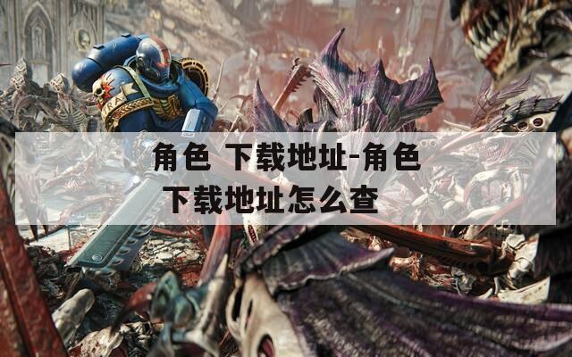 角色 下载地址-角色 下载地址怎么查