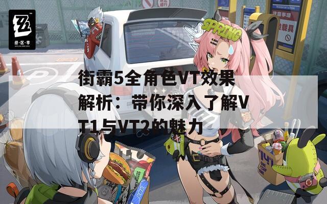 街霸5全角色VT效果解析：带你深入了解VT1与VT2的魅力