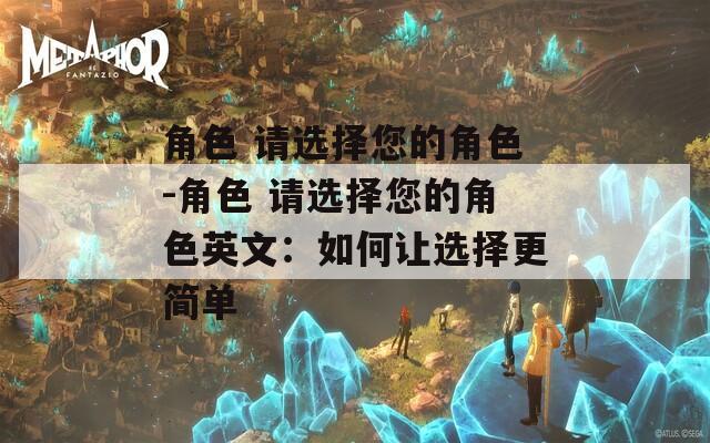 角色 请选择您的角色-角色 请选择您的角色英文：如何让选择更简单