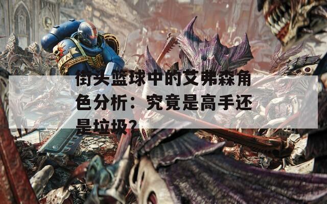 街头篮球中的艾弗森角色分析：究竟是高手还是垃圾？