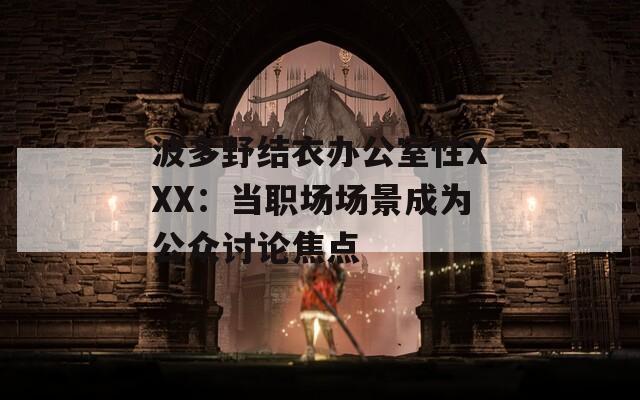 波多野结衣办公室性XXX：当职场场景成为公众讨论焦点