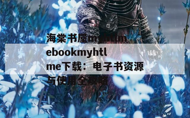 海棠书屋myhtlmebookmyhtlme下载：电子书资源与使用全攻略
