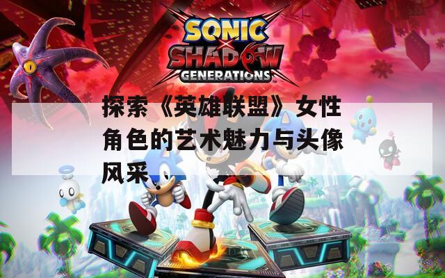 探索《英雄联盟》女性角色的艺术魅力与头像风采